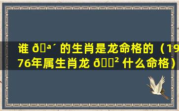 谁 🪴 的生肖是龙命格的（1976年属生肖龙 🌲 什么命格）